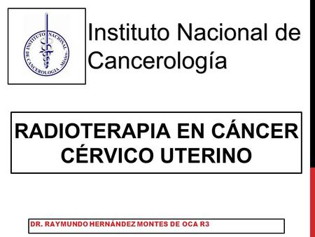 RADIOTERAPIA EN CÁNCER CÉRVICO UTERINO DR. RAYMUNDO HERNÁNDEZ MONTES DE OCA R3 Instituto Nacional de Cancerología.