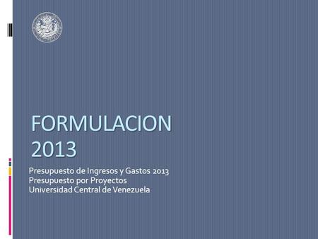 FORMULACION 2013 Presupuesto de Ingresos y Gastos 2013 Presupuesto por Proyectos Universidad Central de Venezuela.