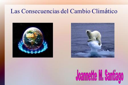 Las Consecuencias del Cambio Clim á tico. Introducci ó n En estos momentos nuestro planeta se esta calentando, desde el Polo Norte al Polo Sur, y en todas.