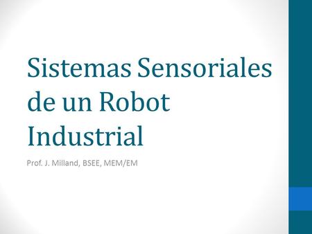 Sistemas Sensoriales de un Robot Industrial Prof. J. Milland, BSEE, MEM/EM.