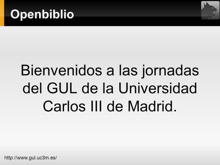 Openbiblio  Bienvenidos a las jornadas del GUL de la Universidad Carlos III de Madrid.