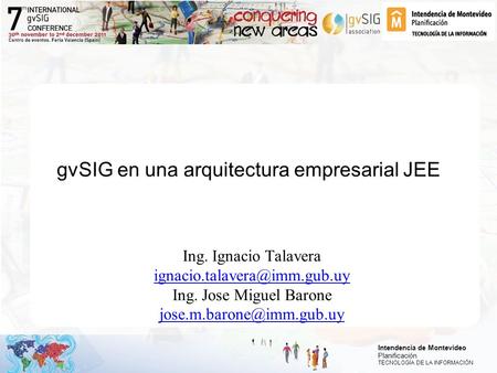 Intendencia de Montevideo Planificación TECNOLOGÍA DE LA INFORMACIÓN gvSIG en una arquitectura empresarial JEE Ing. Ignacio Talavera