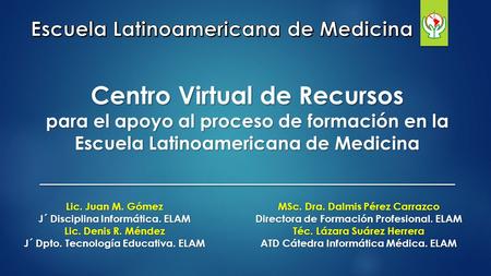 Centro Virtual de Recursos para el apoyo al proceso de formación en la Escuela Latinoamericana de Medicina Lic. Juan M. Gómez J´ Disciplina Informática.