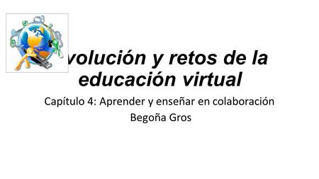Evolución y retos de la educación virtual Capítulo 4: Aprender y enseñar en colaboración Begoña Gros.