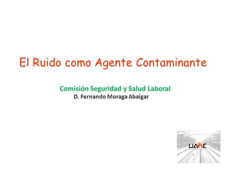 El Ruido como Agente Contaminante Comisión Seguridad y Salud Laboral D. Fernando Moraga Abaigar.