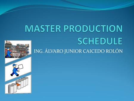 ING. ÁLVARO JUNIOR CAICEDO ROLÓN. PROGRAMACION MAESTRA DE LA PRODUCCION (MPS) Especifica las fechas y las cantidades de Producción que corresponden a.