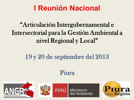 “Articulación Intergubernamental e Intersectorial para la Gestión Ambiental a nivel Regional y Local” 19 y 20 de septiembre del 2013 Piura I Reunión Nacional.