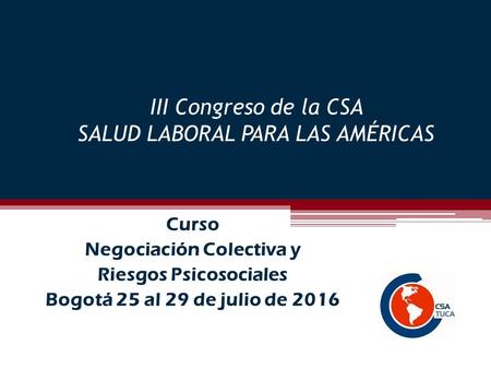 III Congreso de la CSA SALUD LABORAL PARA LAS AMÉRICAS Curso Negociación Colectiva y Riesgos Psicosociales Bogotá 25 al 29 de julio de 2016.