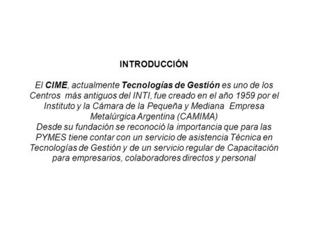 INTRODUCCIÓN El CIME, actualmente Tecnologías de Gestión es uno de los Centros más antiguos del INTI, fue creado en el año 1959 por el Instituto y la Cámara.