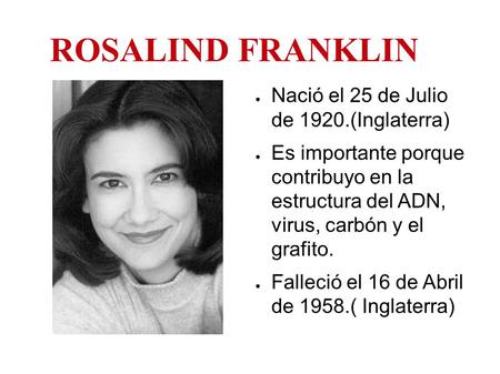 ROSALIND FRANKLIN ● Nació el 25 de Julio de 1920.(Inglaterra) ● Es importante porque contribuyo en la estructura del ADN, virus, carbón y el grafito. ●