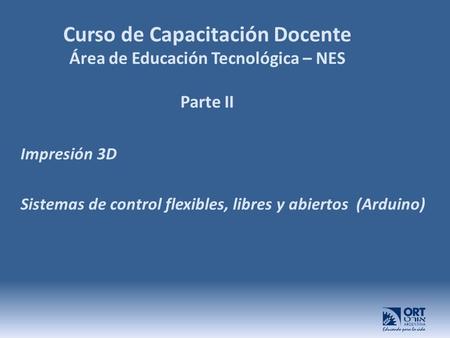 Curso de Capacitación Docente Área de Educación Tecnológica – NES Parte II Impresión 3D Sistemas de control flexibles, libres y abiertos (Arduino)