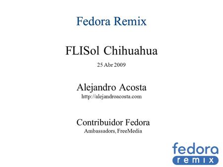 Fedora Remix FLISol Chihuahua 25 Abr 2009 Fedora Remix Alejandro Acosta  Contribuidor Fedora Ambassadors, FreeMedia.