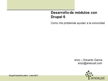 Desarrollo de módulos con Drupal 6 Como mis problemas ayudan a la comunidad Drupal Summit Latino - Lima 2011 enzo – Eduardo Garcia