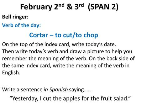 February 2 nd & 3 rd (SPAN 2) Bell ringer: Verb of the day: Cortar – to cut/to chop On the top of the index card, write today’s date. Then write today’s.