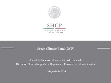 Green Climate Fund (GCF) 1 Unidad de Asuntos Internacionales de Hacienda Dirección General Adjunta de Organismos Financieros Internacionales 22 de junio.