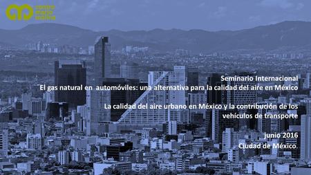 Seminario Internacional El gas natural en automóviles: una alternativa para la calidad del aire en México La calidad del aire urbano en México y la contribución.