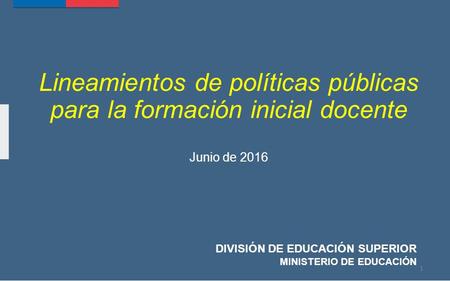 Lineamientos de políticas públicas para la formación inicial docente Junio de 2016 DIVISIÓN DE EDUCACIÓN SUPERIOR MINISTERIO DE EDUCACIÓN 1.