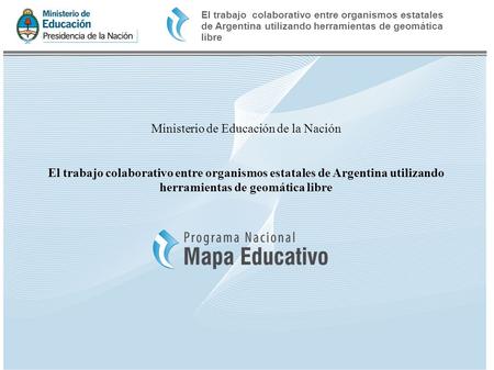 Ministerio de Educación de la Nación El trabajo colaborativo entre organismos estatales de Argentina utilizando herramientas de geomática libre El trabajo.