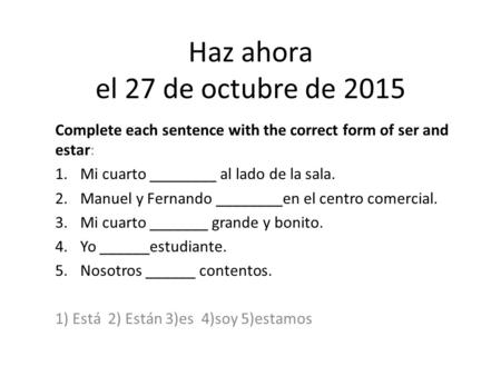Haz ahora el 27 de octubre de 2015 Complete each sentence with the correct form of ser and estar: 1.Mi cuarto ________ al lado de la sala. 2.Manuel y Fernando.