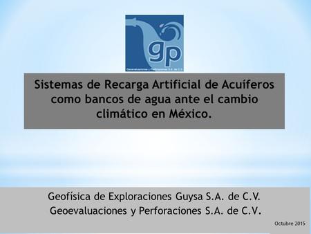 Geofísica de Exploraciones Guysa S.A. de C.V. Geoevaluaciones y Perforaciones S.A. de C.V. Sistemas de Recarga Artificial de Acuíferos como bancos de agua.