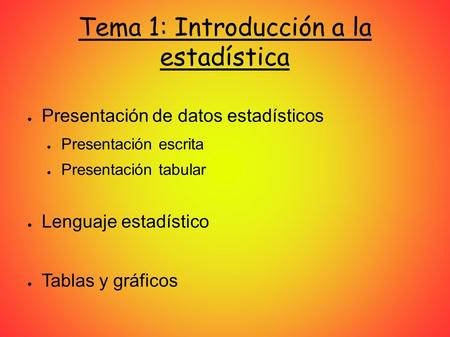 Tema 1: Introducción a la estadística ● Presentación de datos estadísticos ● Presentación escrita ● Presentación tabular ● Lenguaje estadístico ● Tablas.