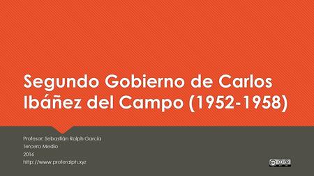 Segundo Gobierno de Carlos Ibáñez del Campo (1952-1958) Profesor: Sebastián Ralph García Tercero Medio 2016  Profesor: Sebastián.