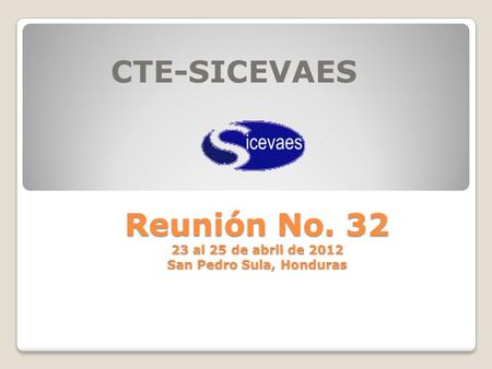 Reunión No. 32 23 al 25 de abril de 2012 San Pedro Sula, Honduras CTE-SICEVAES.