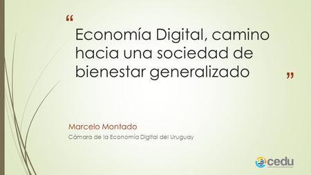 “ ” Economía Digital, camino hacia una sociedad de bienestar generalizado Marcelo Montado Cámara de la Economía Digital del Uruguay.