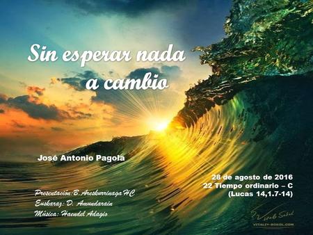 28 de agosto de 2016 22 Tiempo ordinario – C (Lucas 14,1.7-14) José Antonio Pagola Presentación:B.Areskurrinaga HC Euskaraz: D. Amundarain Música: Haendel.
