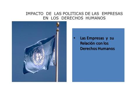 IMPACTO DE LAS POLITICAS DE LAS EMPRESAS EN LOS DERECHOS HUMANOS Las Empresas y su Relación con los Derechos Humanos Las Empresas y su Relación con los.