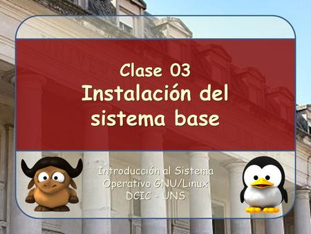 Introducción al Sistema Operativo GNU/Linux DCIC - UNS Clase 03 Instalación del sistema base.