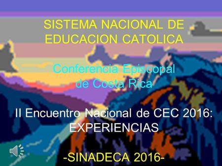 SISTEMA NACIONAL DE EDUCACION CATOLICA Conferencia Episcopal de Costa Rica II Encuentro Nacional de CEC 2016: EXPERIENCIAS -SINADECA 2016-