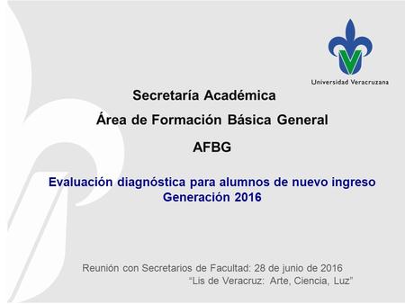 “Lis de Veracruz: Arte, Ciencia, Luz” Reunión con Secretarios de Facultad: 28 de junio de 2016 Secretaría Académica Área de Formación Básica General AFBG.