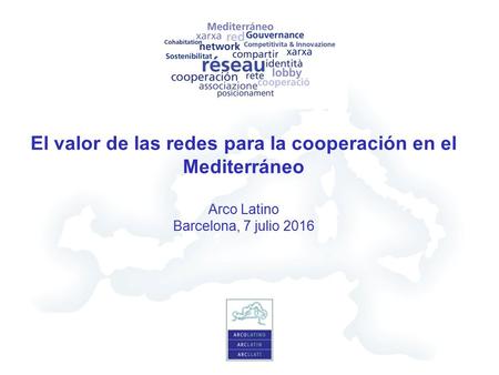 El valor de las redes para la cooperación en el Mediterráneo Arco Latino Barcelona, 7 julio 2016.