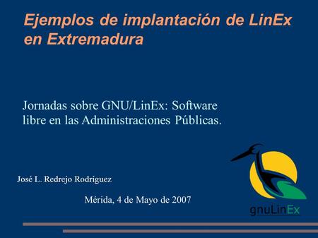 Ejemplos de implantación de LinEx en Extremadura José L. Redrejo Rodríguez Mérida, 4 de Mayo de 2007 Jornadas sobre GNU/LinEx: Software libre en las Administraciones.