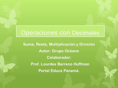 Operaciones con Decimales Suma, Resta, Multiplicación y División Autor: Grupo Océano Colaborador: Prof. Lourdes Barreno Huffman Portal Educa Panamá.
