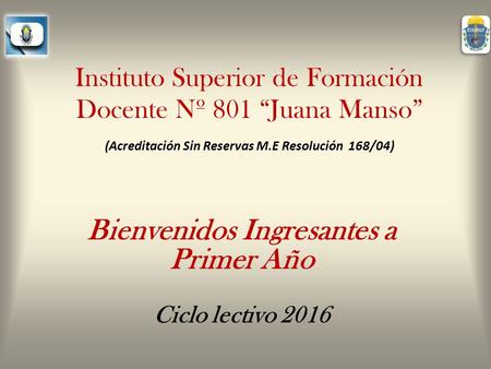 Instituto Superior de Formación Docente Nº 801 “Juana Manso” (Acreditación Sin Reservas M.E Resolución 168/04) Bienvenidos Ingresantes a Primer Año Ciclo.