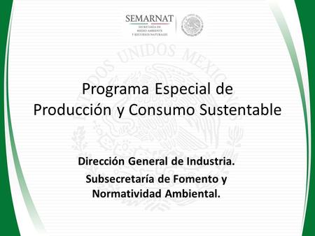 Programa Especial de Producción y Consumo Sustentable Dirección General de Industria. Subsecretaría de Fomento y Normatividad Ambiental.