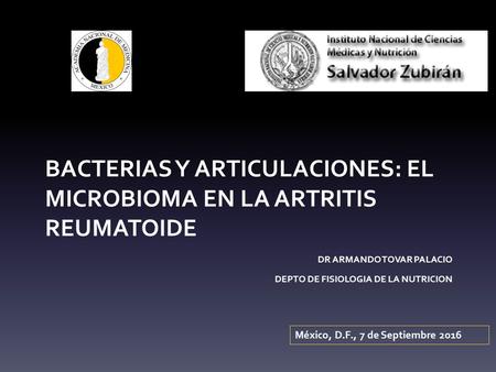 BACTERIAS Y ARTICULACIONES: EL MICROBIOMA EN LA ARTRITIS REUMATOIDE DR ARMANDO TOVAR PALACIO DEPTO DE FISIOLOGIA DE LA NUTRICION México, D.F., 7 de Septiembre.