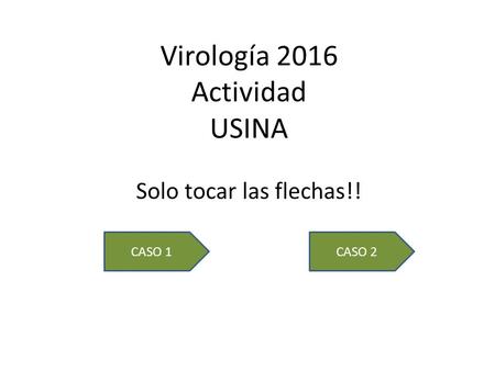 Virología 2016 Actividad USINA Solo tocar las flechas!! CASO 1CASO 2.