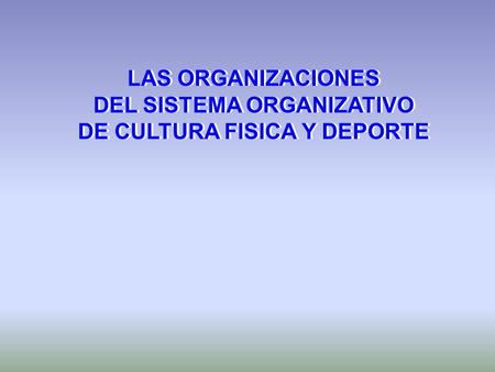 LAS ORGANIZACIONES DEL SISTEMA ORGANIZATIVO DE CULTURA FISICA Y DEPORTE LAS ORGANIZACIONES DEL SISTEMA ORGANIZATIVO DE CULTURA FISICA Y DEPORTE.