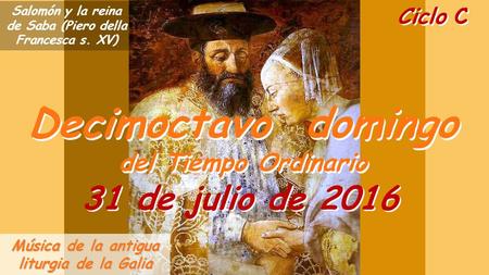 Ciclo C Decimoctavo domingo del Tiempo Ordinario Decimoctavo domingo del Tiempo Ordinario 31 de julio de 2016 Música de la antigua liturgia de la Galia.