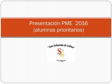 Presentación PME 2016 (alumnos prioritarios). Objetivo: Dar conocer los procesos solicitados por el MINEDUC para fortalecer el trabajo del colegio. Especificar.