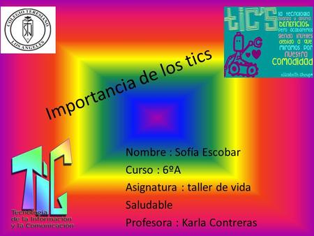 Importancia de los tics Nombre : Sofía Escobar Curso : 6ºA Asignatura : taller de vida Saludable Profesora : Karla Contreras.