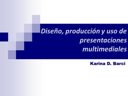 Diseño, producción y uso de presentaciones multimediales Karina D. Barci.