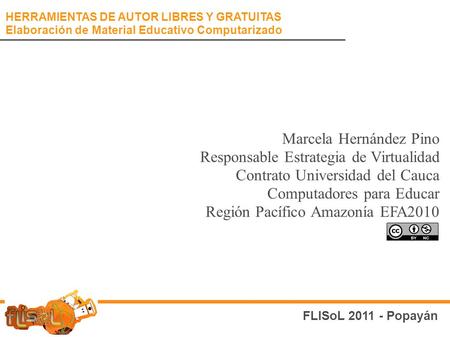 FLISoL 2011 - Popayán HERRAMIENTAS DE AUTOR LIBRES Y GRATUITAS Elaboración de Material Educativo Computarizado Marcela Hernández Pino Responsable Estrategia.