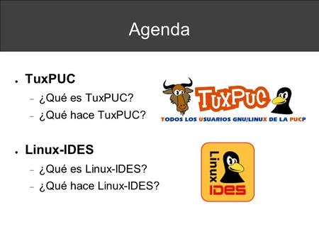 Agenda ● TuxPUC  ¿Qué es TuxPUC?  ¿Qué hace TuxPUC? ● Linux-IDES  ¿Qué es Linux-IDES?  ¿Qué hace Linux-IDES?