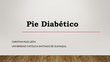 CHRISTIAN RUIZ LEÓN UNIVERSIDAD CATÓLICA SANTIAGO DE GUAYAQUIL Pie Diabético.