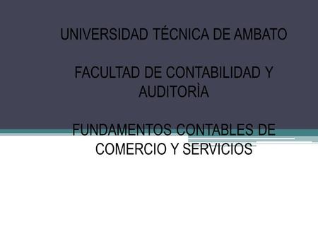 UNIVERSIDAD TÉCNICA DE AMBATO FACULTAD DE CONTABILIDAD Y AUDITORÌA FUNDAMENTOS CONTABLES DE COMERCIO Y SERVICIOS.