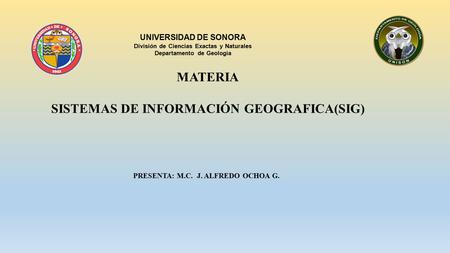 PRESENTA: M.C. J. ALFREDO OCHOA G. UNIVERSIDAD DE SONORA División de Ciencias Exactas y Naturales Departamento de Geología MATERIA SISTEMAS DE INFORMACIÓN.